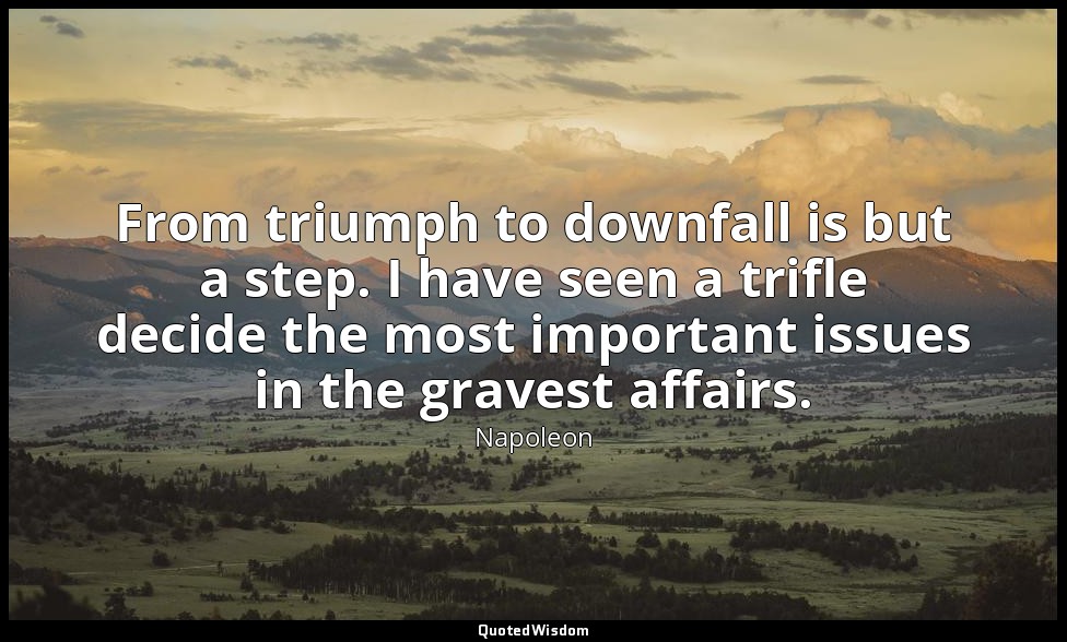 From triumph to downfall is but a step. I have seen a trifle decide the most imp — Napoleon