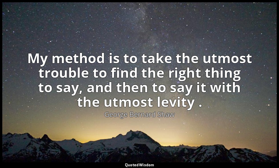 My method is to take the utmost trouble to find the right thing to say, and then — George Bernard Shaw