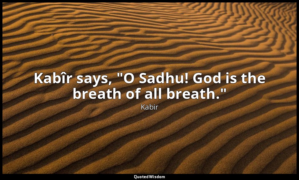 Kabîr says, "O Sadhu! God is the breath of all breath." — Kabir