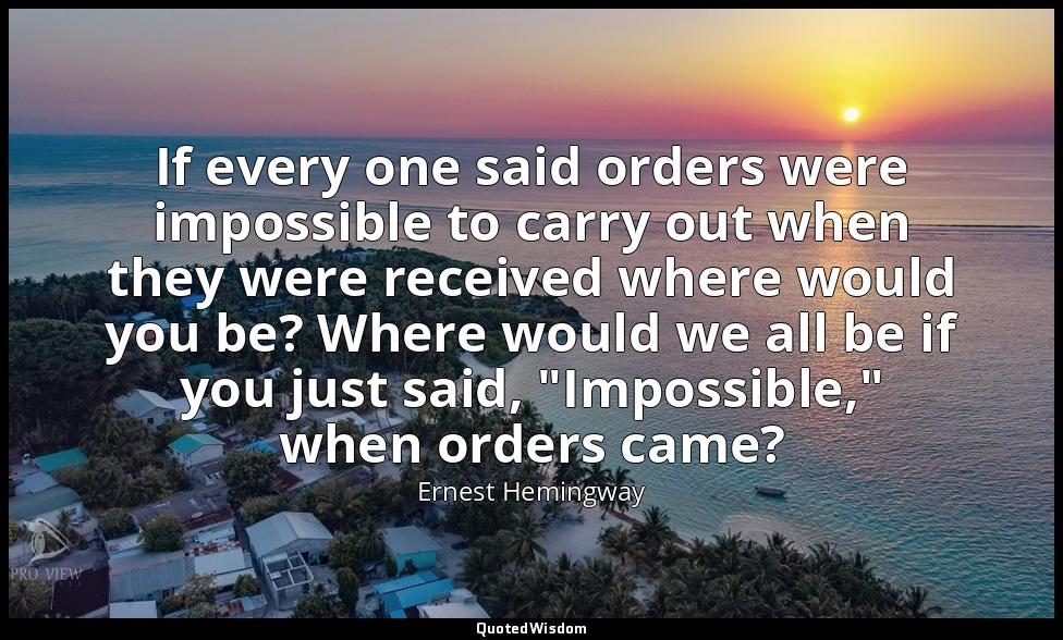 If every one said orders were impossible to carry out when they were received wh — Ernest Hemingway