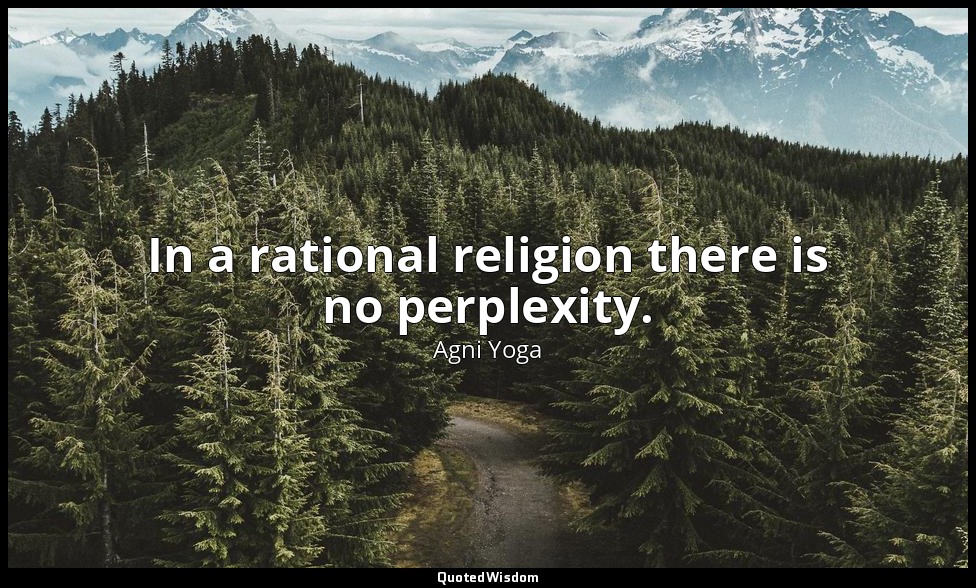 In a rational religion there is no perplexity. — Agni Yoga