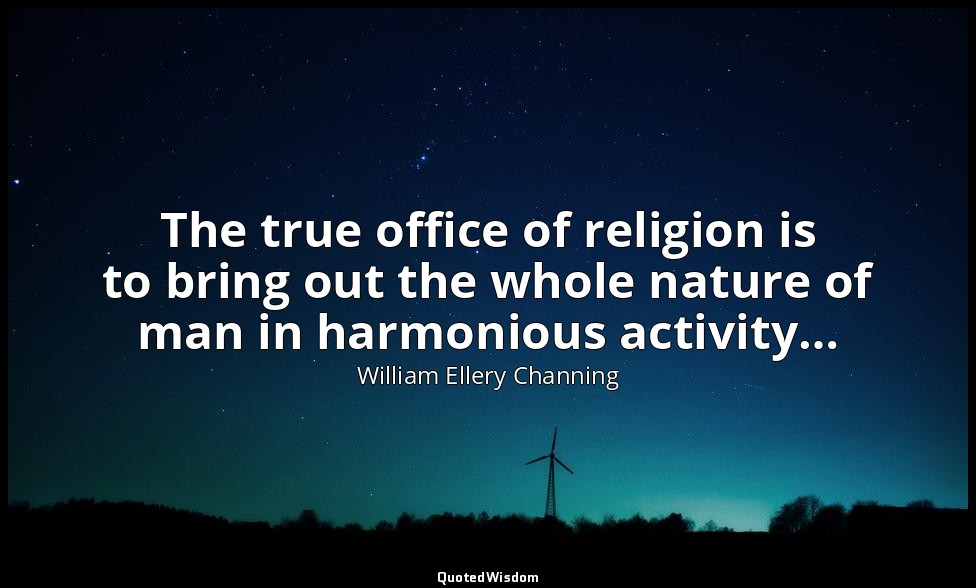 The true office of religion is to bring out the whole nature of man in harmoniou — William Ellery Channing