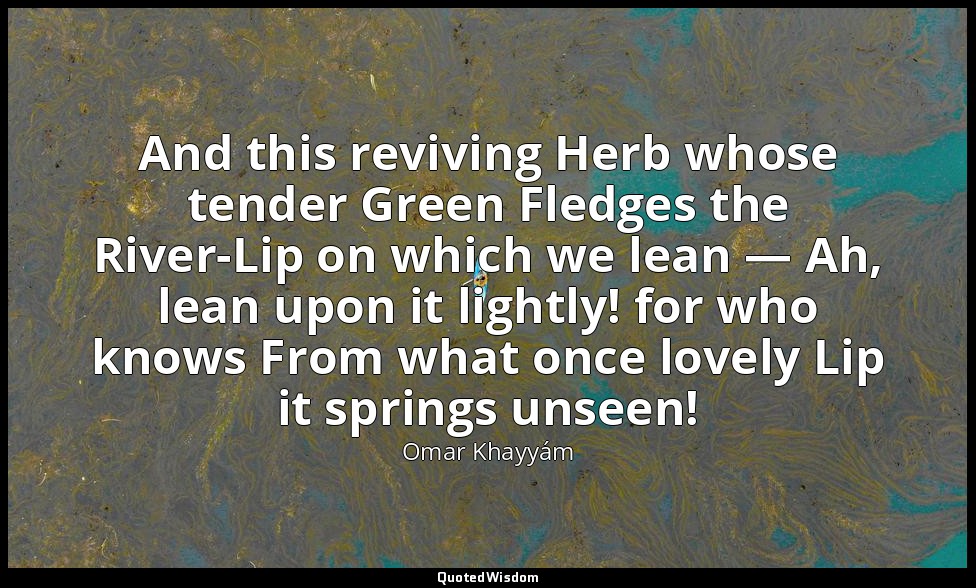 And this reviving Herb whose tender Green Fledges the River-Lip on which we lean — Omar Khayyám