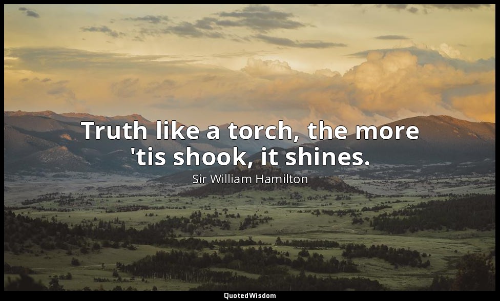 Truth like a torch, the more 'tis shook, it shines. — Sir William Hamilton