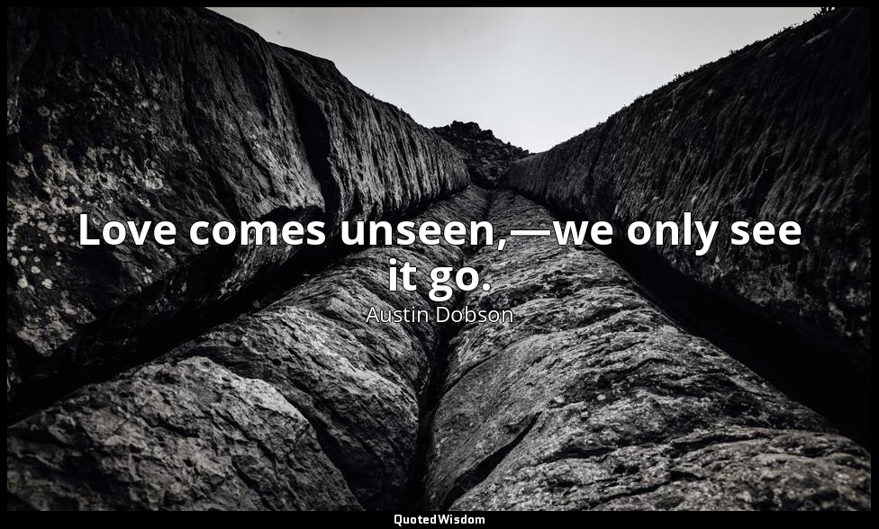 Love comes unseen,—we only see it go. — Austin Dobson