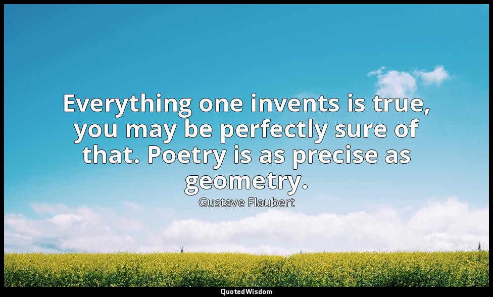 Everything one invents is true, you may be perfectly sure of that. Poetry is as  — Gustave Flaubert