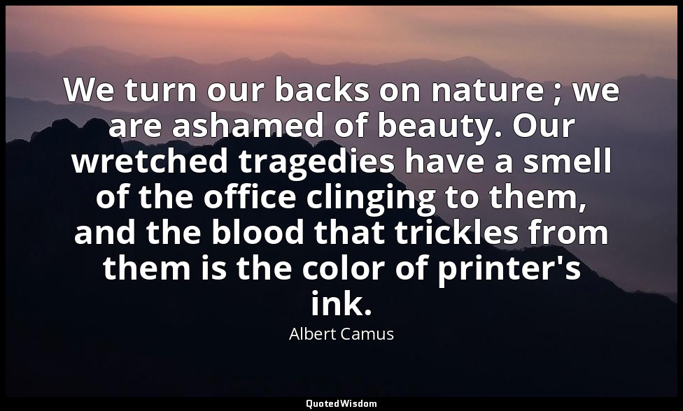 We turn our backs on nature ; we are ashamed of beauty. Our wretched tragedies h — Albert Camus