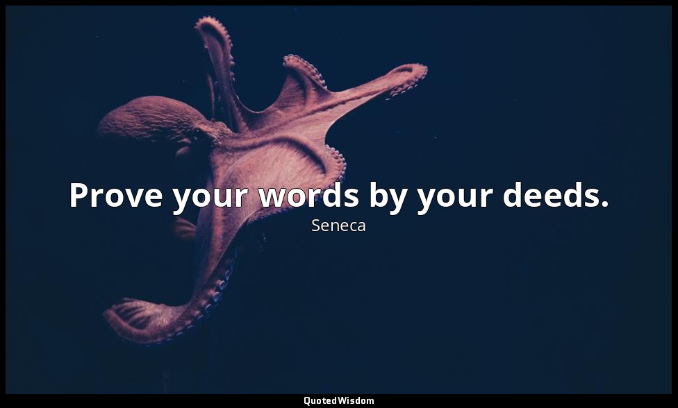 Prove your words by your deeds. — Seneca