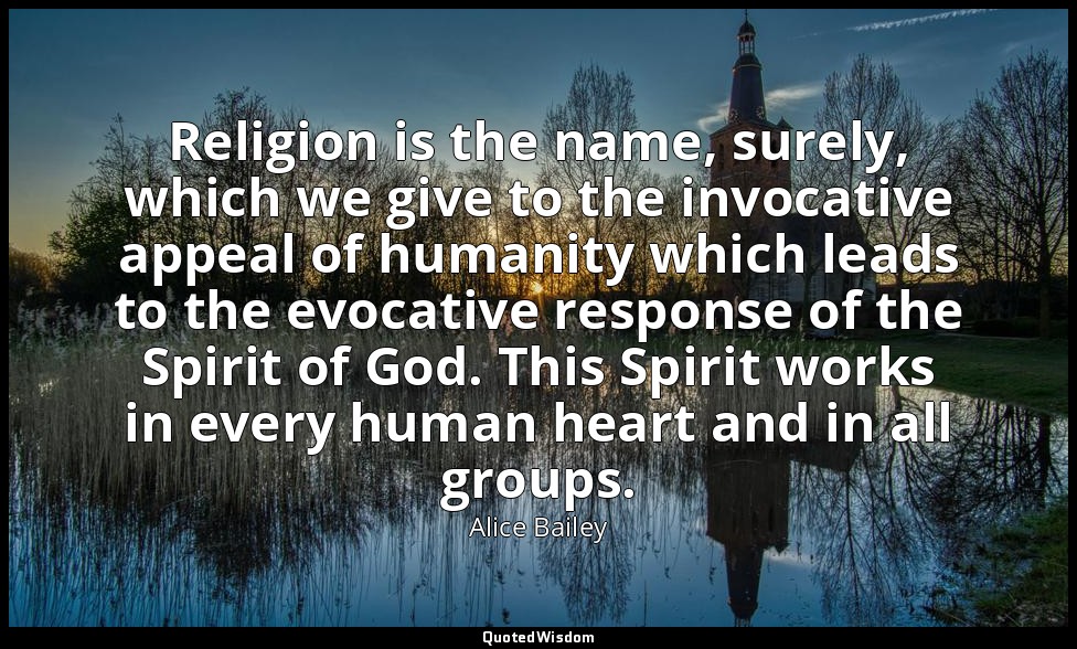 Religion is the name, surely, which we give to the invocative appeal of humanity — Alice Bailey