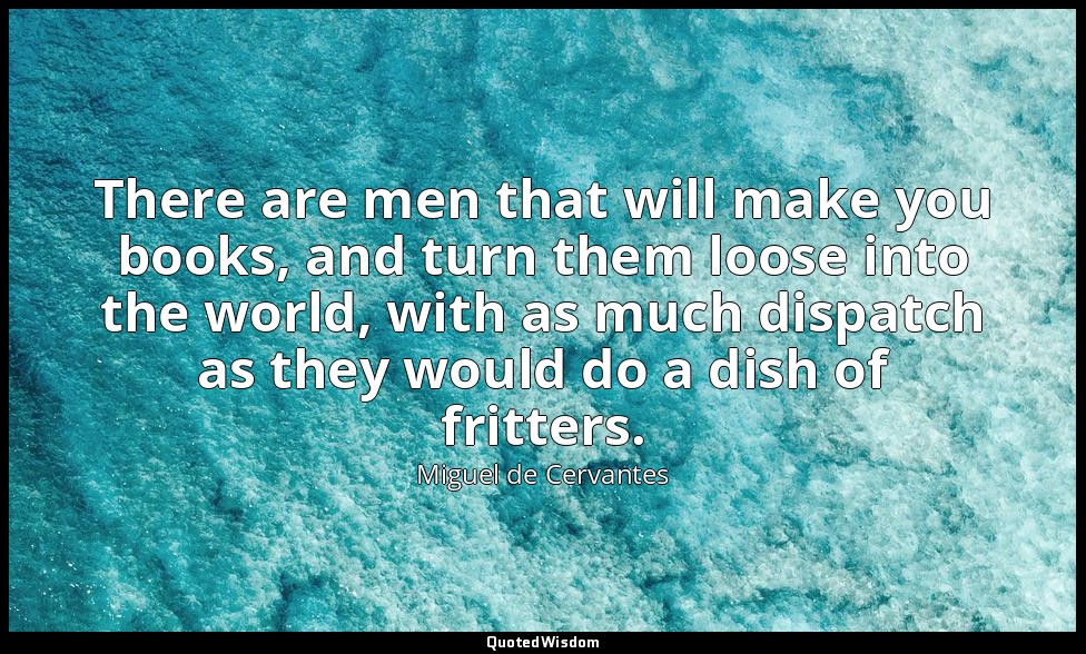 There are men that will make you books, and turn them loose into the world, with — Miguel de Cervantes