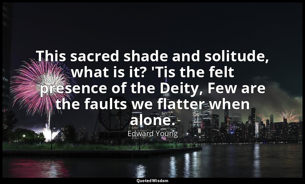 This sacred shade and solitude, what is it? 'Tis the felt presence of the Deity, — Edward Young