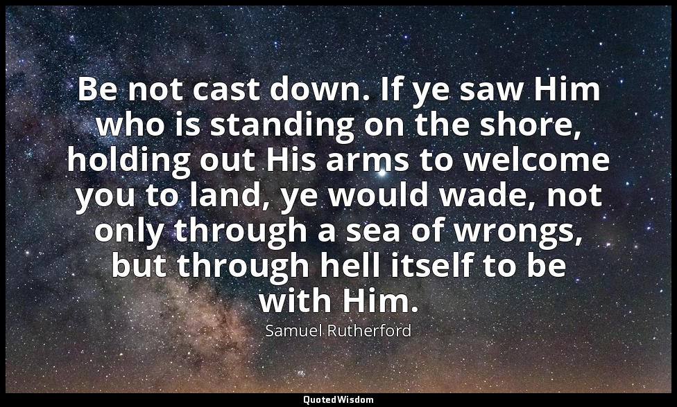 Be not cast down. If ye saw Him who is standing on the shore, holding out His ar — Samuel Rutherford