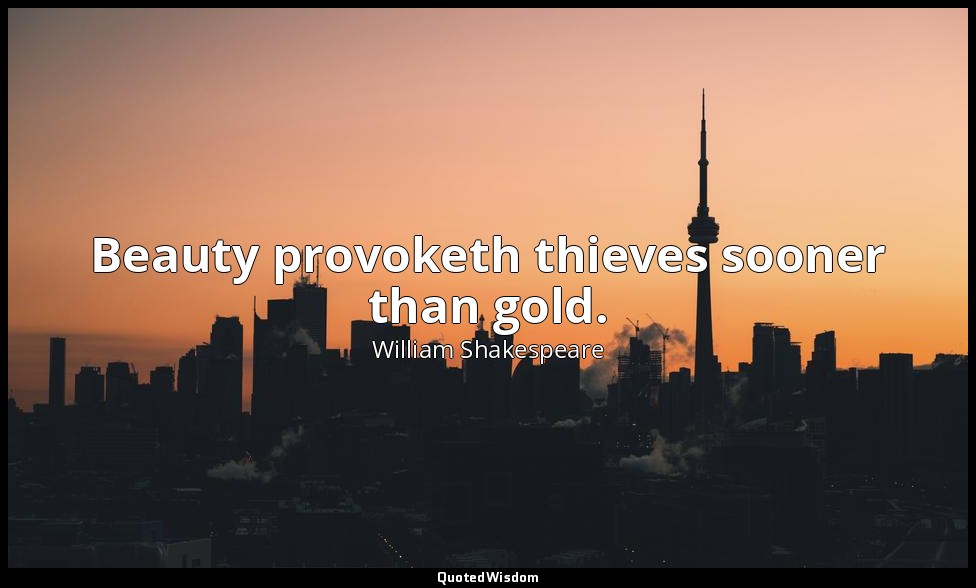 Beauty provoketh thieves sooner than gold. — William Shakespeare