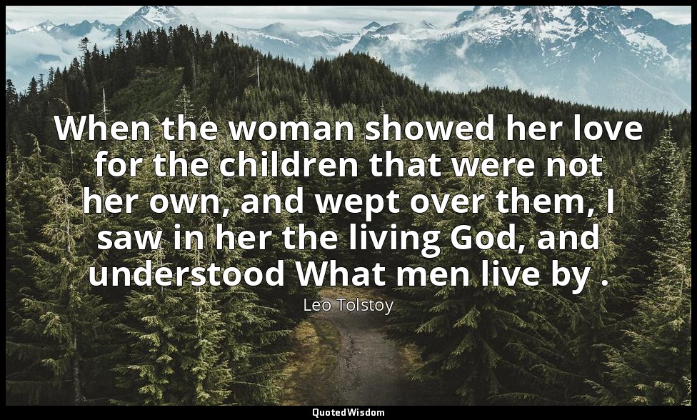 When the woman showed her love for the children that were not her own, and wept  — Leo Tolstoy
