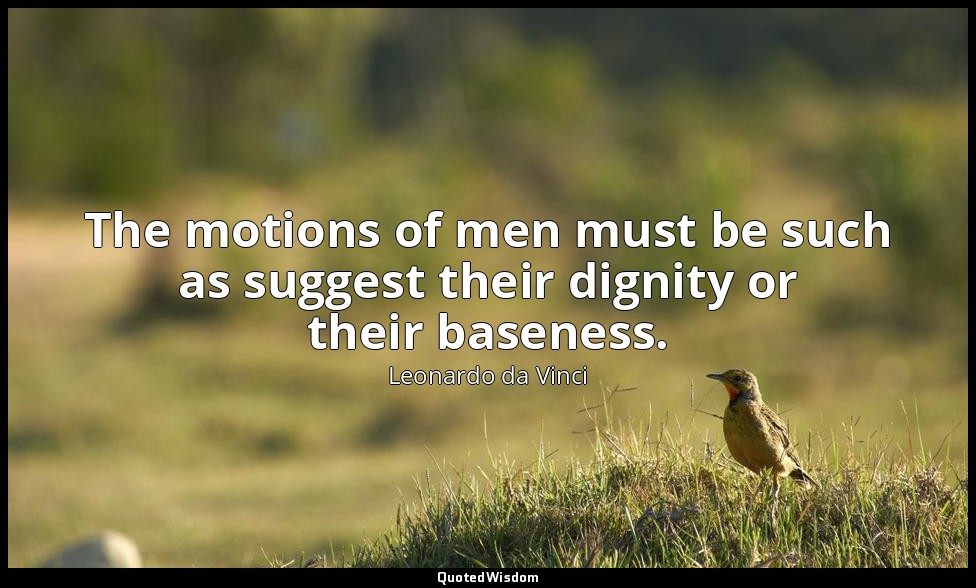 The motions of men must be such as suggest their dignity or their baseness. — Leonardo da Vinci
