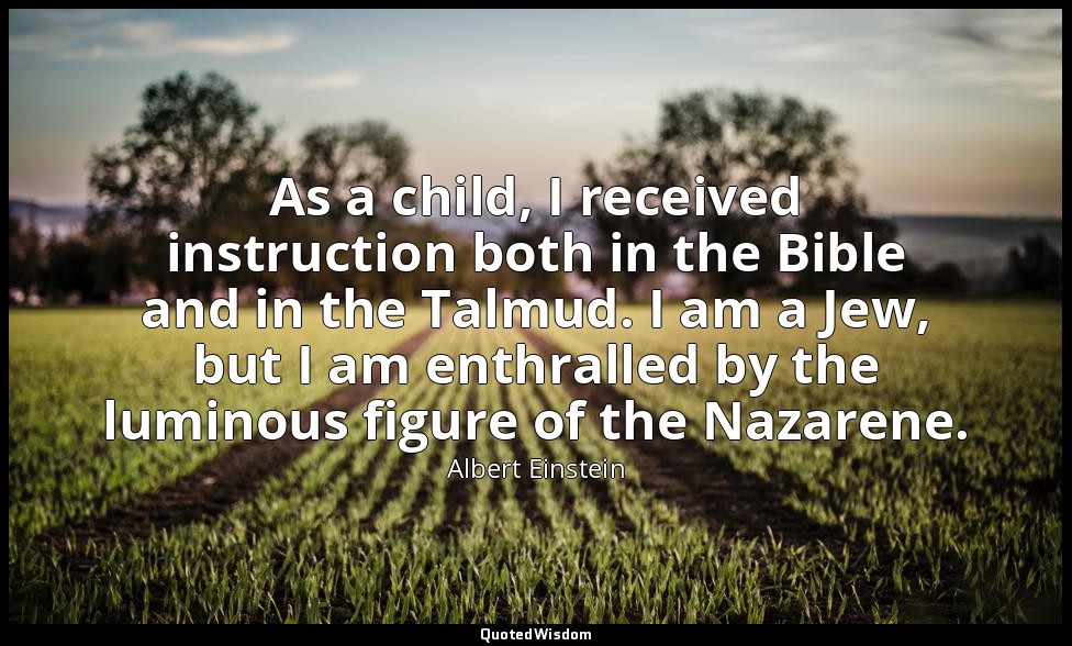As a child, I received instruction both in the Bible and in the Talmud. I am a J — Albert Einstein