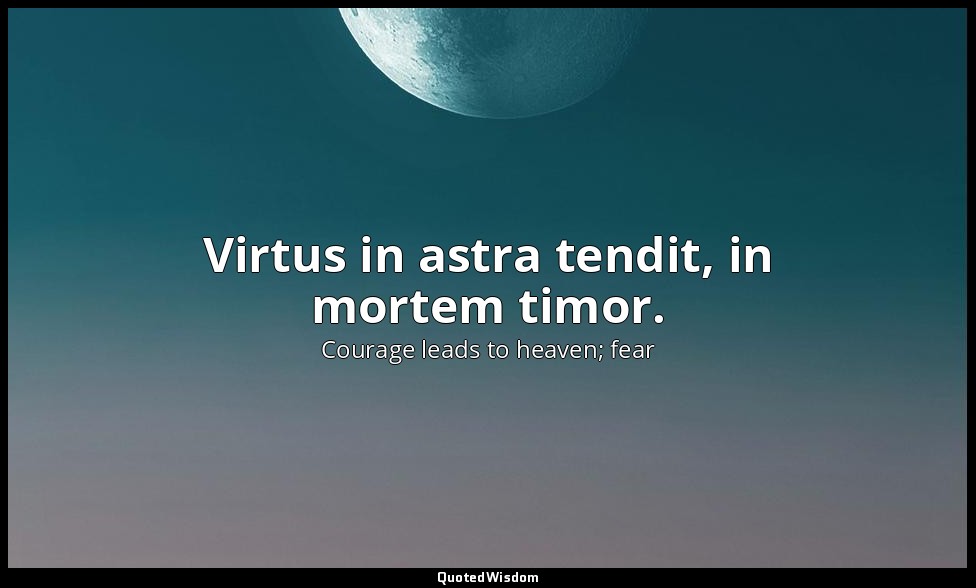 Virtus in astra tendit, in mortem timor. — Courage leads to heaven; fear