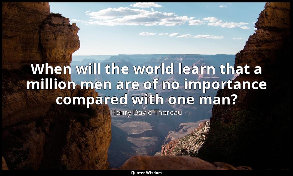 When will the world learn that a million men are of no importance compared with  — Henry David Thoreau