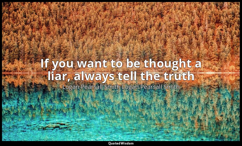 If you want to be thought a liar, always tell the truth — Logan Pearsall Smith Logan Pearsall Smith