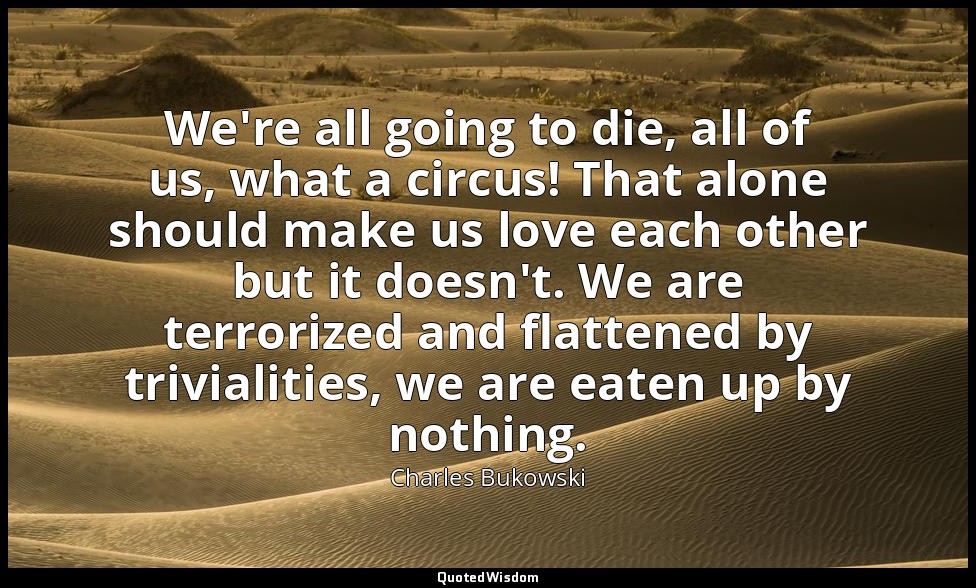 We're all going to die, all of us, what a circus! That alone should make us love — Charles Bukowski