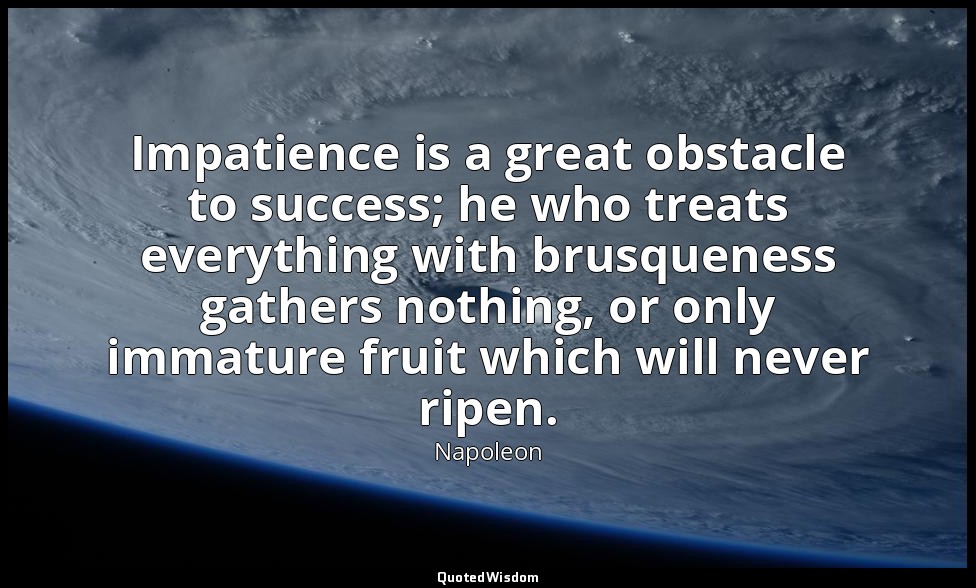 Impatience is a great obstacle to success; he who treats everything with brusque — Napoleon