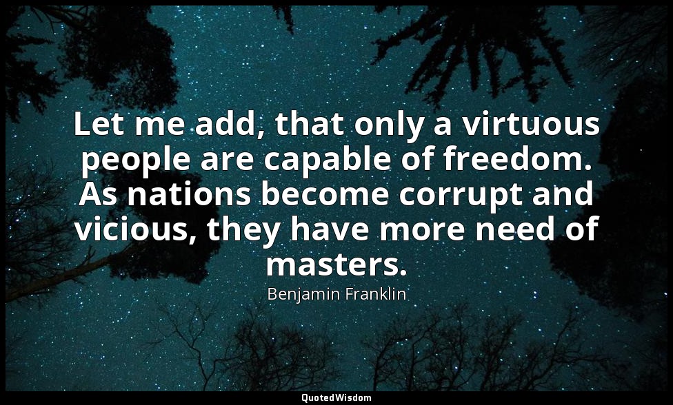 Let me add, that only a virtuous people are capable of freedom. As nations becom — Benjamin Franklin