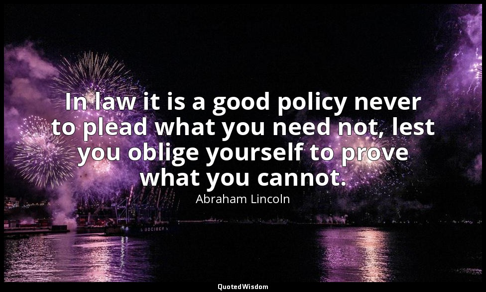 In law it is a good policy never to plead what you need not, lest you oblige you — Abraham Lincoln