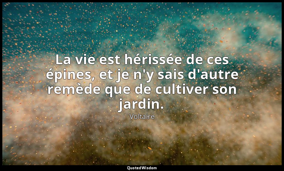 La vie est hérissée de ces épines, et je n'y sais d'autre remède que de cultiver — Voltaire