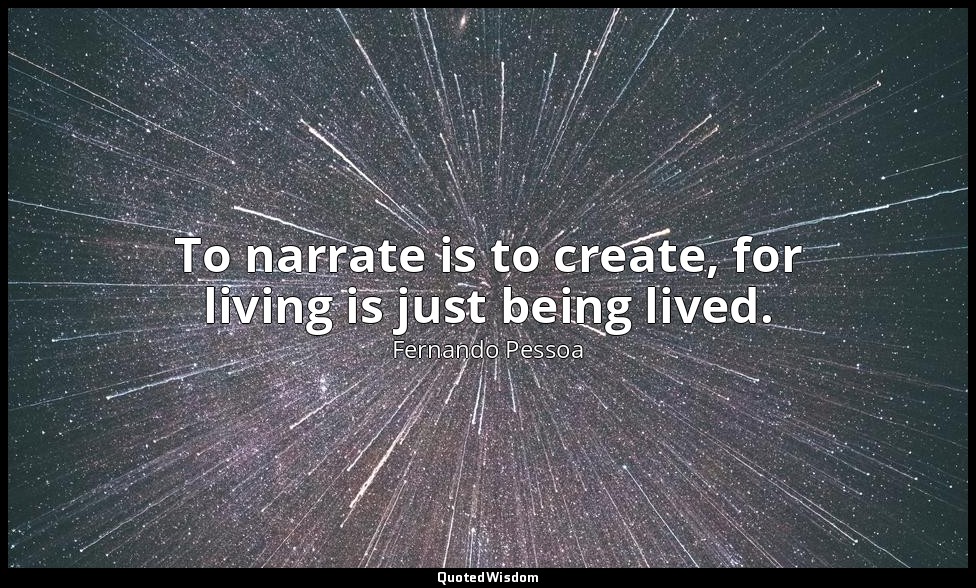 To narrate is to create, for living is just being lived. — Fernando Pessoa