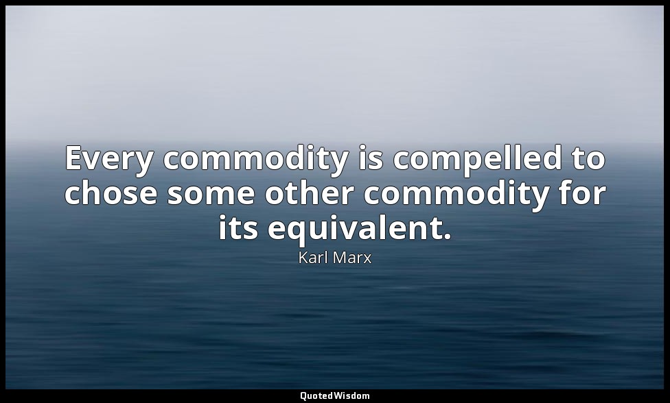 Every commodity is compelled to chose some other commodity for its equivalent. — Karl Marx