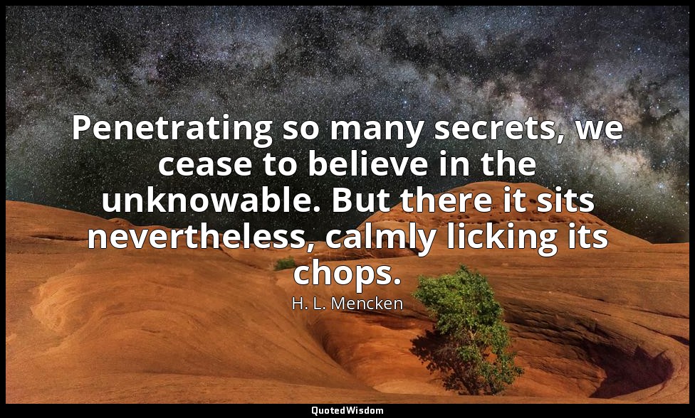 Penetrating so many secrets, we cease to believe in the unknowable. But there it — H. L. Mencken
