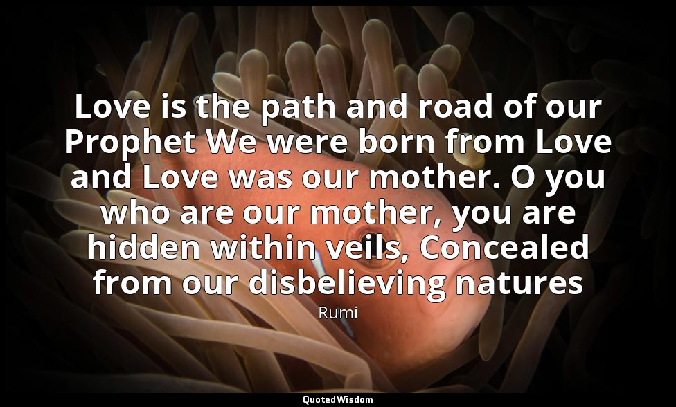 Love is the path and road of our Prophet We were born from Love and Love was our — Rumi