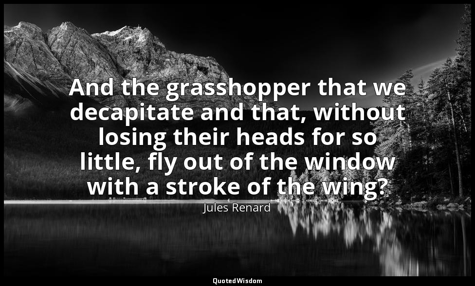 And the grasshopper that we decapitate and that, without losing their heads for  — Jules Renard