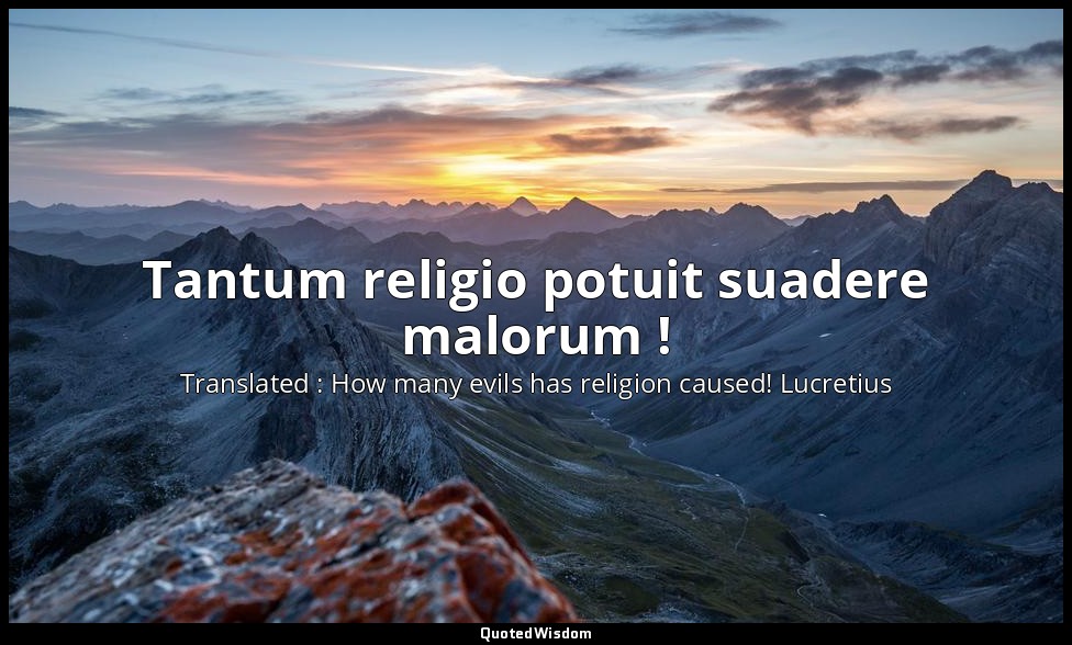 Tantum religio potuit suadere malorum ! — Translated : How many evils has religion caused! Lucretius