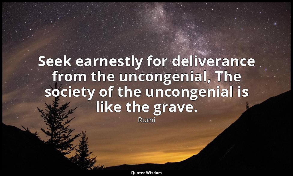 Seek earnestly for deliverance from the uncongenial, The society of the uncongen — Rumi