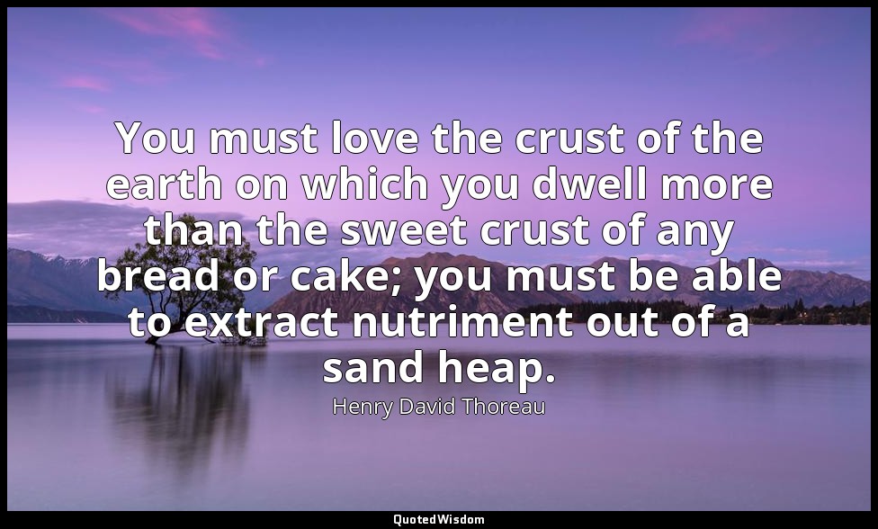 You must love the crust of the earth on which you dwell more than the sweet crus — Henry David Thoreau
