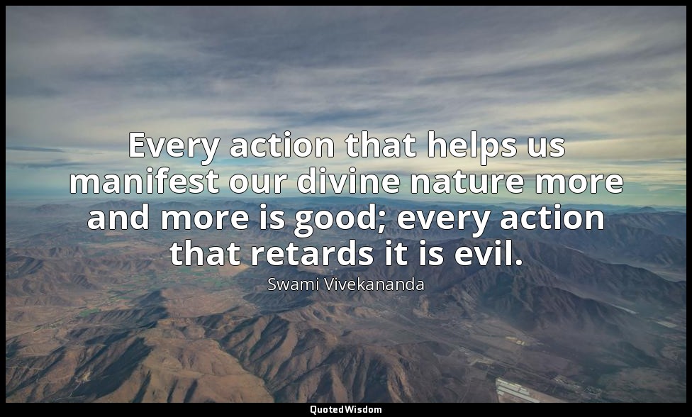 Every action that helps us manifest our divine nature more and more is good; eve — Swami Vivekananda