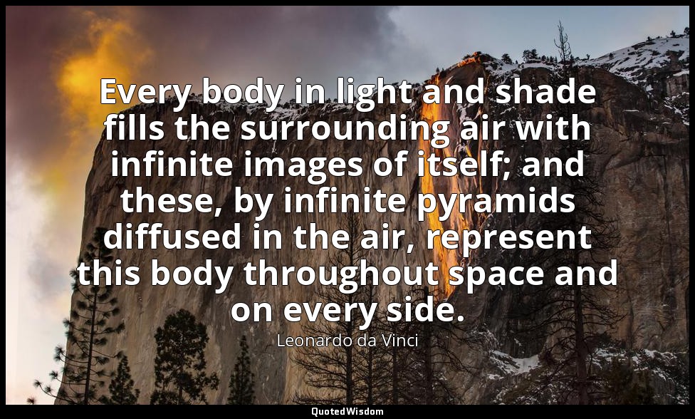 Every body in light and shade fills the surrounding air with infinite images of  — Leonardo da Vinci