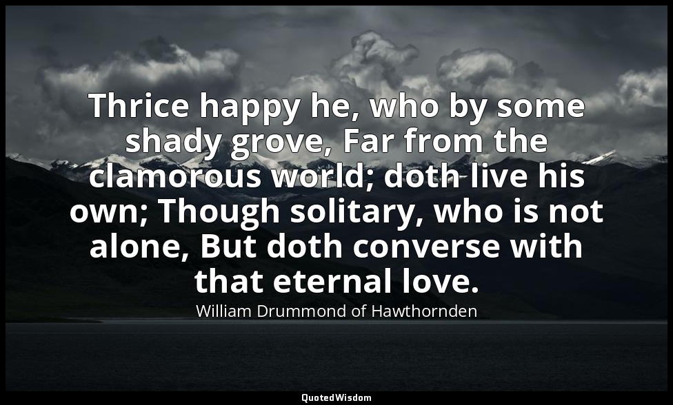Thrice happy he, who by some shady grove, Far from the clamorous world; doth liv — William Drummond of Hawthornden