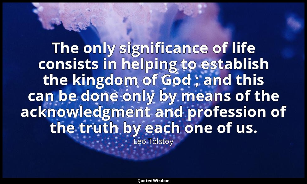 The only significance of life consists in helping to establish the kingdom of Go — Leo Tolstoy