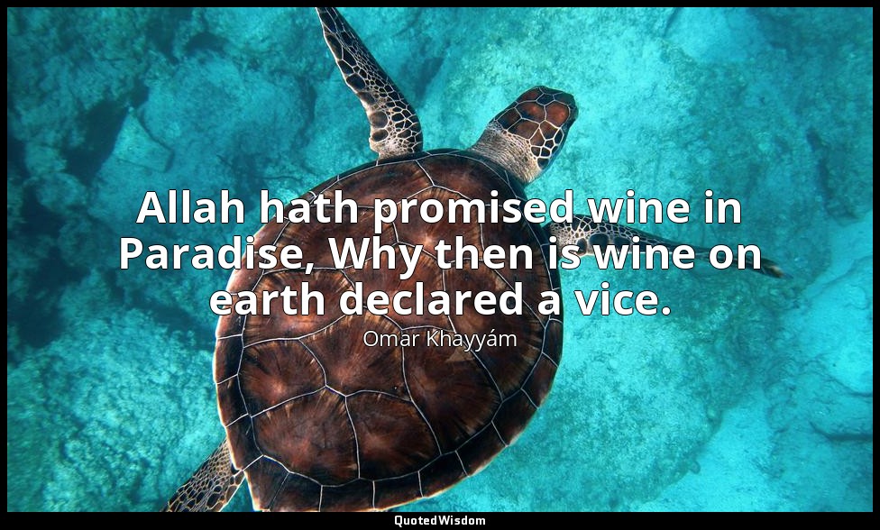 Allah hath promised wine in Paradise, Why then is wine on earth declared a vice. — Omar Khayyám