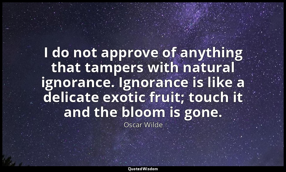 I do not approve of anything that tampers with natural ignorance. Ignorance is l — Oscar Wilde