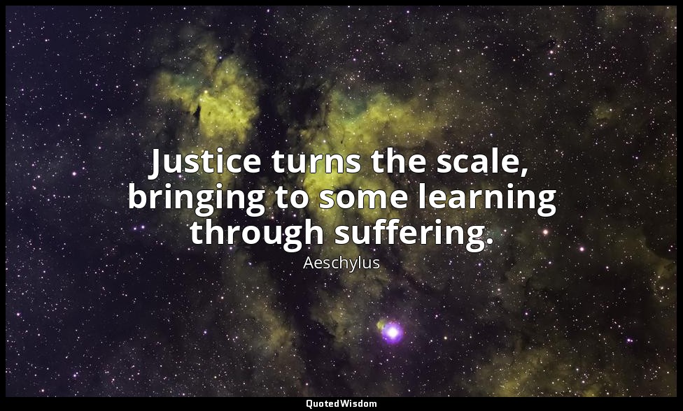 Justice turns the scale, bringing to some learning through suffering. — Aeschylus