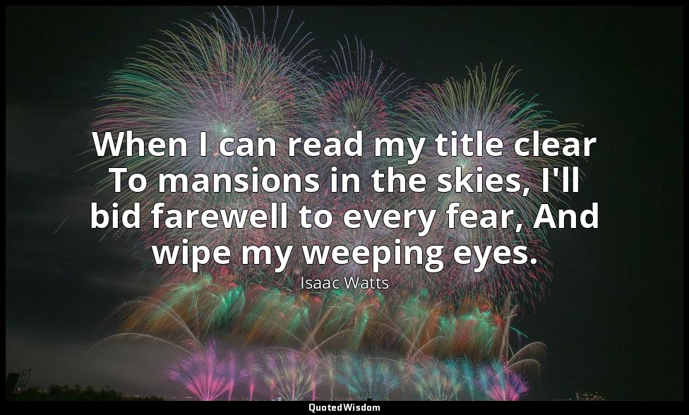 When I can read my title clear To mansions in the skies, I'll bid farewell to ev — Isaac Watts