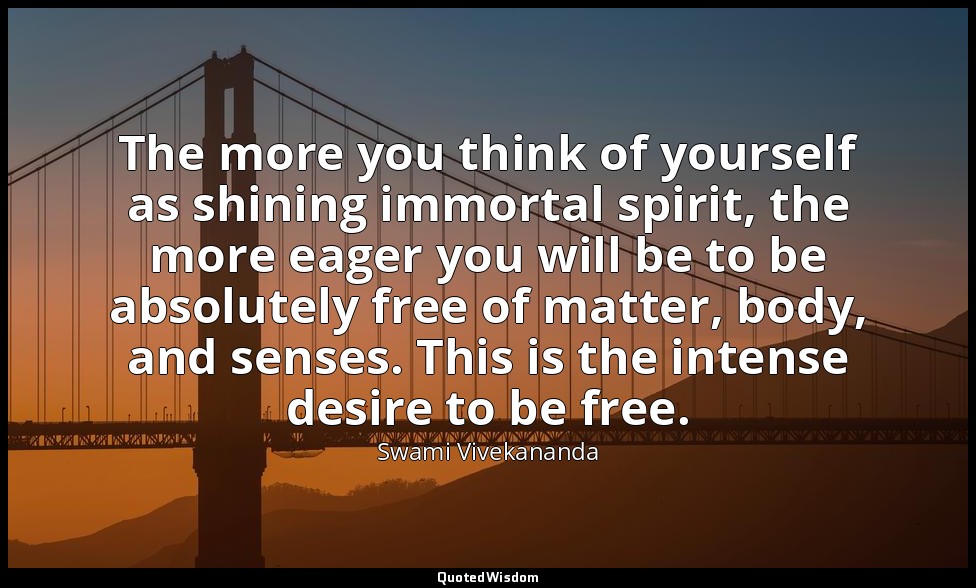The more you think of yourself as shining immortal spirit, the more eager you wi — Swami Vivekananda