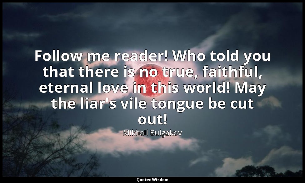 Follow me reader! Who told you that there is no true, faithful, eternal love in  — Mikhail Bulgakov