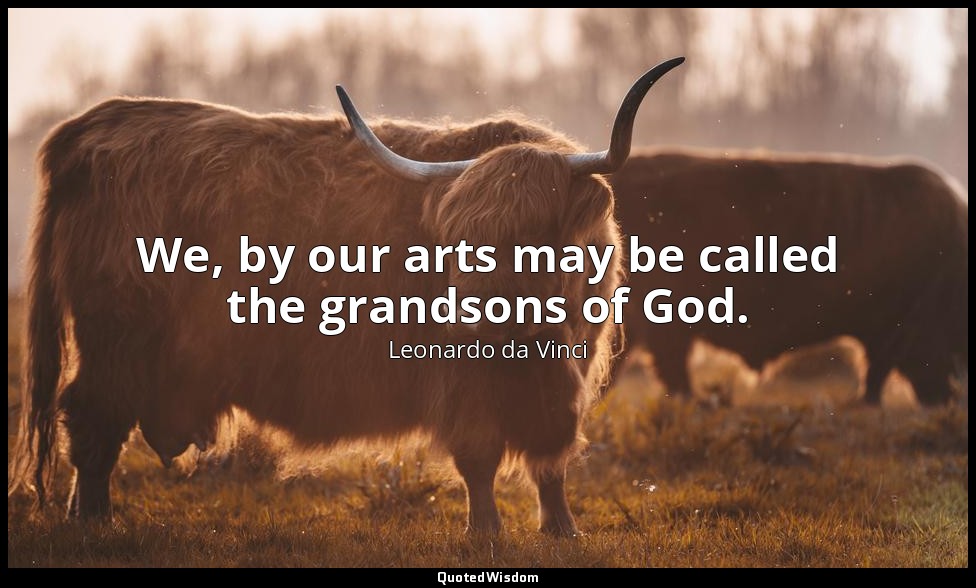 We, by our arts may be called the grandsons of God. — Leonardo da Vinci