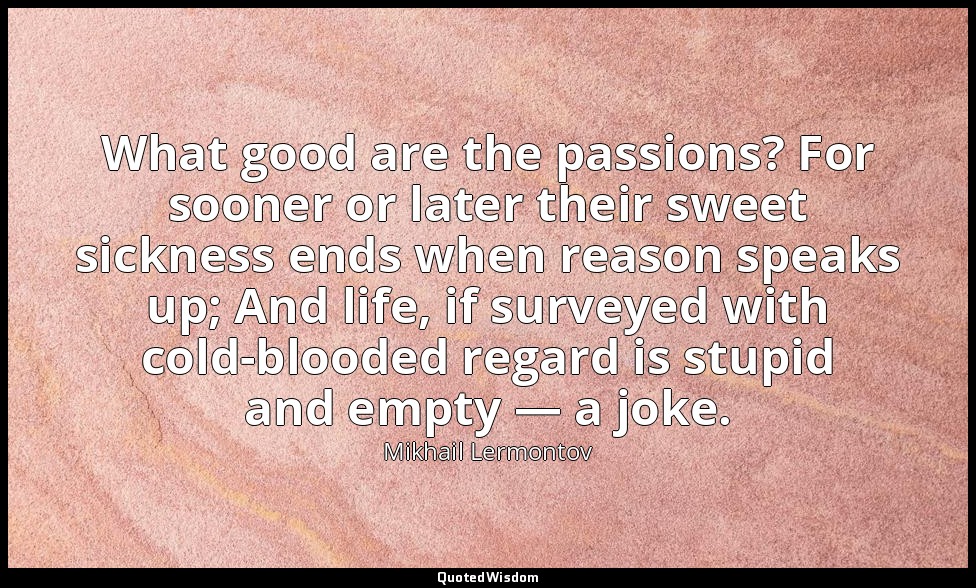What good are the passions? For sooner or later their sweet sickness ends when r — Mikhail Lermontov
