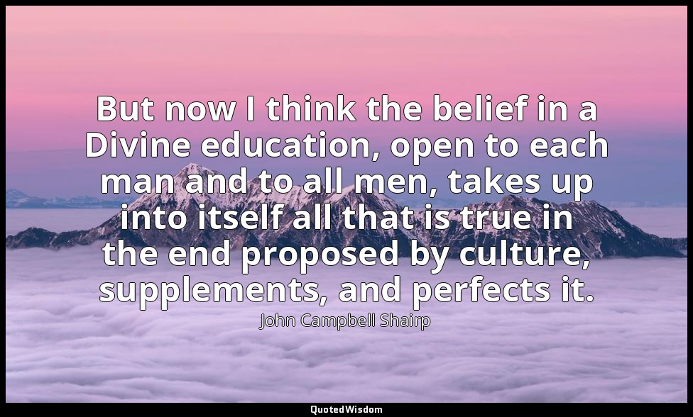 But now I think the belief in a Divine education, open to each man and to all me — John Campbell Shairp