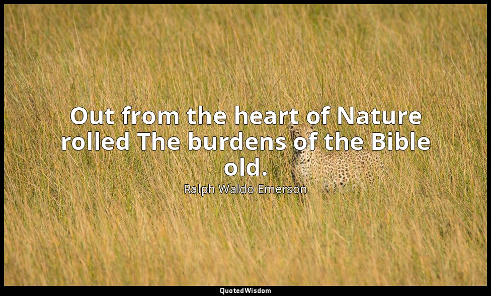 Out from the heart of Nature rolled The burdens of the Bible old. — Ralph Waldo Emerson